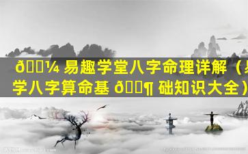 🐼 易趣学堂八字命理详解（易学八字算命基 🐶 础知识大全）
